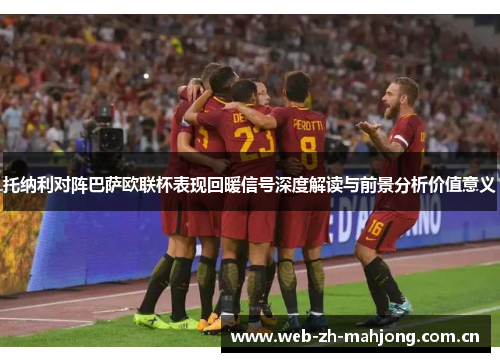 托纳利对阵巴萨欧联杯表现回暖信号深度解读与前景分析价值意义 托纳利对阵巴萨欧联杯表现回暖信号深度解读与前景分析价值意义