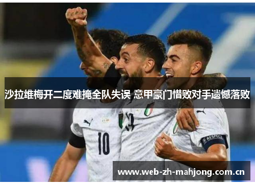 沙拉维梅开二度难掩全队失误 意甲豪门惜败对手遗憾落败 沙拉维梅开二度难掩全队失误 意甲豪门惜败对手遗憾落败